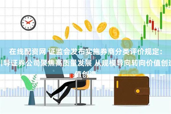 在线配资网 证监会发布实施券商分类评价规定：引导证券公司聚焦高质量发展 从规模导向转向价值创造