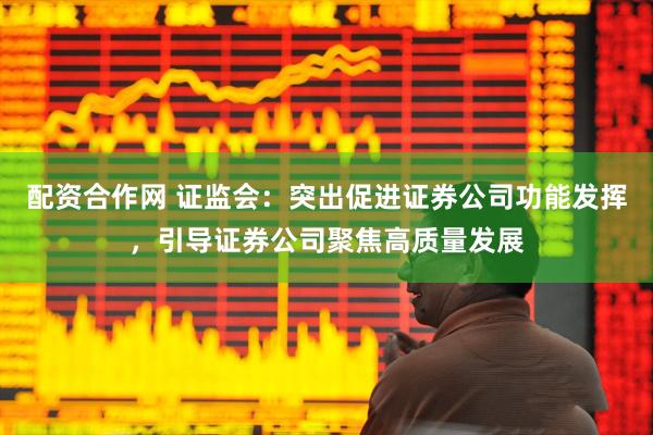 配资合作网 证监会：突出促进证券公司功能发挥，引导证券公司聚焦高质量发展