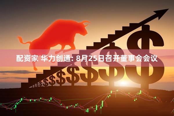 配资家 华力创通: 8月25日召开董事会会议