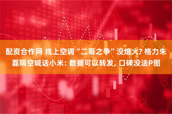 配资合作网 线上空调“二哥之争”没熄火? 格力朱磊隔空喊话小米: 数据可以转发, 口碑没法P图