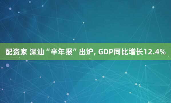 配资家 深汕“半年报”出炉, GDP同比增长12.4%