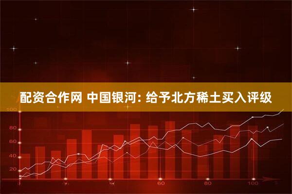 配资合作网 中国银河: 给予北方稀土买入评级