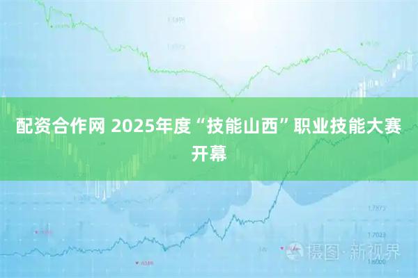 配资合作网 2025年度“技能山西”职业技能大赛开幕