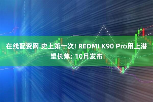 在线配资网 史上第一次! REDMI K90 Pro用上潜望长焦: 10月发布