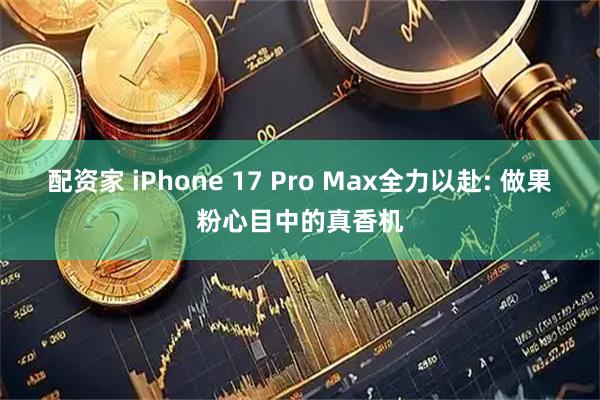 配资家 iPhone 17 Pro Max全力以赴: 做果粉心目中的真香机