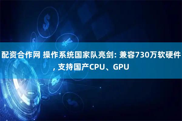 配资合作网 操作系统国家队亮剑: 兼容730万软硬件, 支持国产CPU、GPU