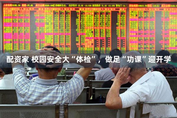 配资家 校园安全大“体检”，做足“功课”迎开学
