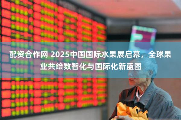 配资合作网 2025中国国际水果展启幕，全球果业共绘数智化与国际化新蓝图