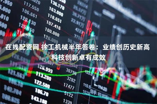 在线配资网 徐工机械半年答卷：业绩创历史新高 科技创新卓有成效