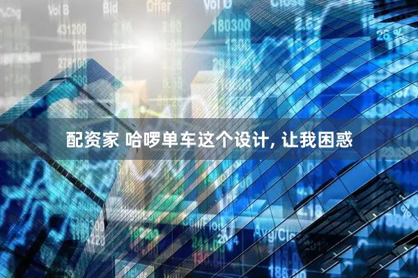 配资家 哈啰单车这个设计, 让我困惑