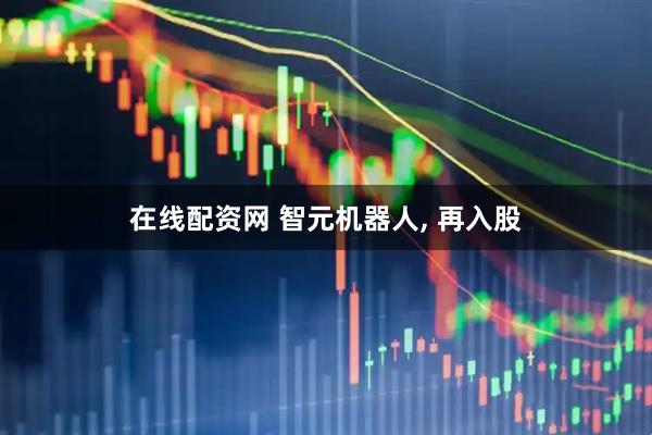 在线配资网 智元机器人, 再入股