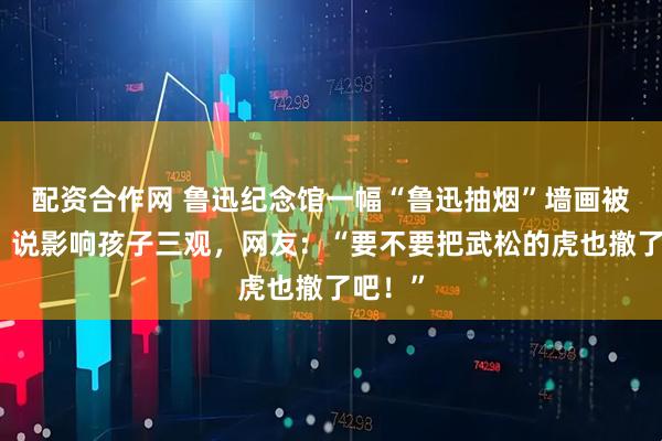 配资合作网 鲁迅纪念馆一幅“鲁迅抽烟”墙画被投诉，说影响孩子三观，网友：“要不要把武松的虎也撤了吧！”