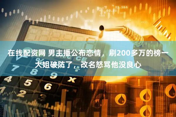 在线配资网 男主播公布恋情，刷200多万的榜一大姐破防了，改名怒骂他没良心