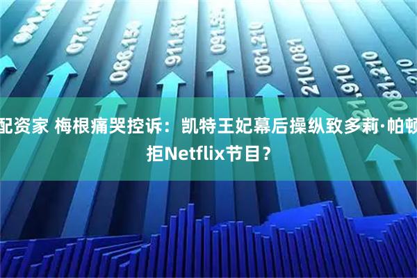 配资家 梅根痛哭控诉：凯特王妃幕后操纵致多莉·帕顿拒Netflix节目？