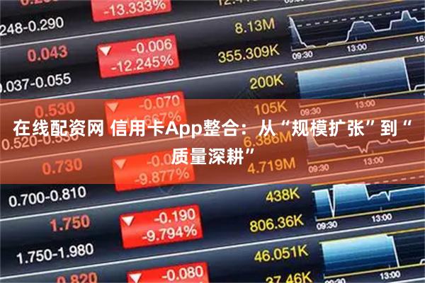 在线配资网 信用卡App整合：从“规模扩张”到“质量深耕”