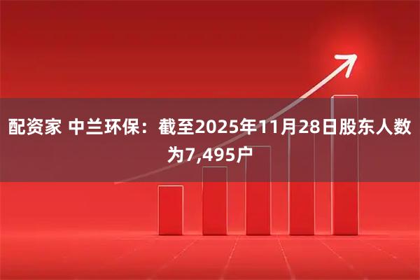配资家 中兰环保：截至2025年11月28日股东人数为7,495户