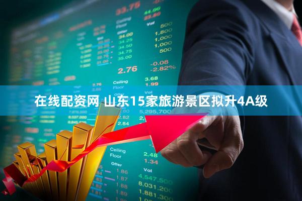 在线配资网 山东15家旅游景区拟升4A级
