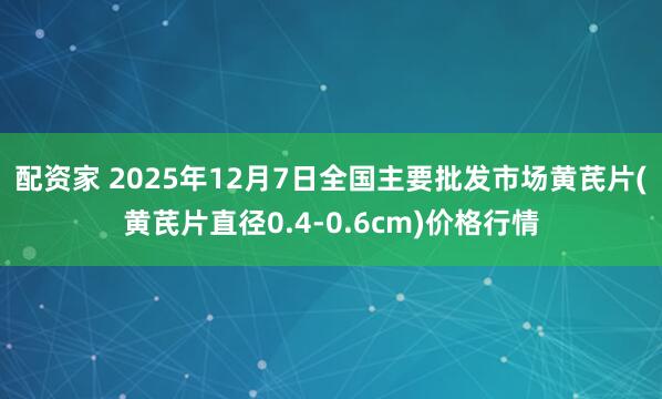 配资家 2025年12月7日全国主要批发市场黄芪片(黄芪片直径0.4-0.6cm)价格行情