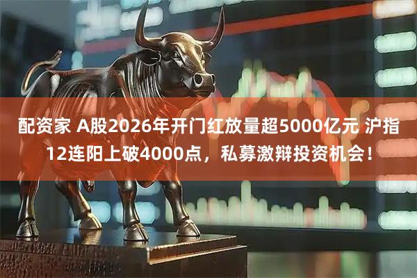 配资家 A股2026年开门红放量超5000亿元 沪指12连阳上破4000点，私募激辩投资机会！