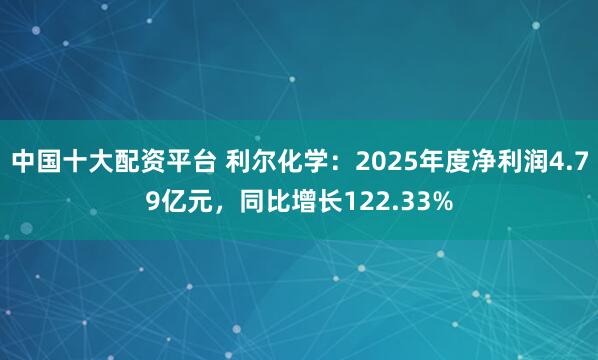 中国十大配资平台 利尔化学：2025年度净利润4.79亿元，同比增长122.33%