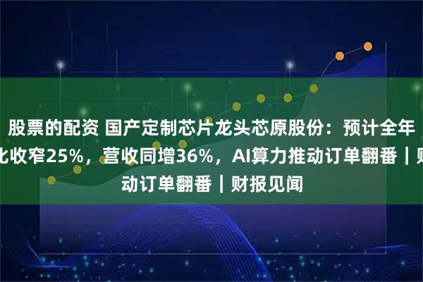 股票的配资 国产定制芯片龙头芯原股份：预计全年亏损同比收窄25%，营收同增36%，AI算力推动订单翻番｜财报见闻