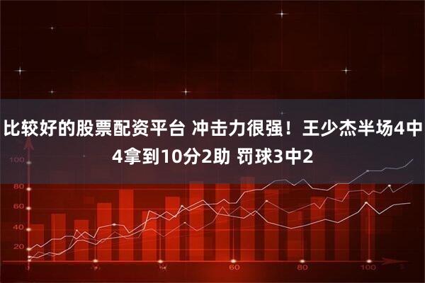 比较好的股票配资平台 冲击力很强！王少杰半场4中4拿到10分2助 罚球3中2