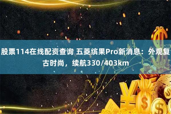 股票114在线配资查询 五菱缤果Pro新消息：外观复古时尚，续航330/403km