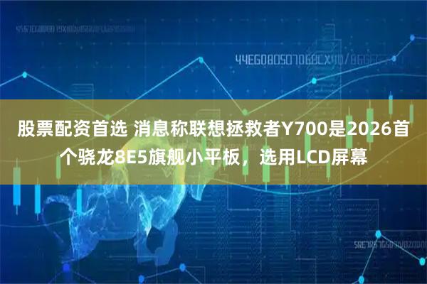 股票配资首选 消息称联想拯救者Y700是2026首个骁龙8E5旗舰小平板，选用LCD屏幕