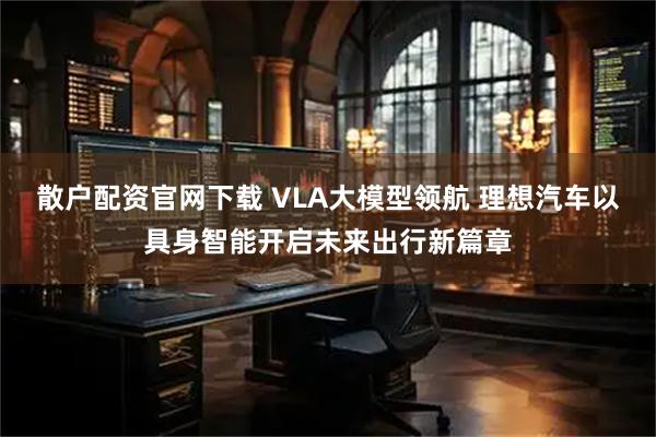 散户配资官网下载 VLA大模型领航 理想汽车以具身智能开启未来出行新篇章