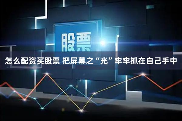 怎么配资买股票 把屏幕之“光”牢牢抓在自己手中