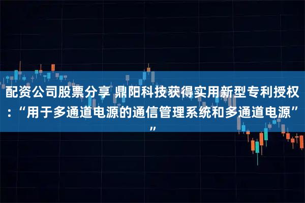 配资公司股票分享 鼎阳科技获得实用新型专利授权: “用于多通道电源的通信管理系统和多通道电源”