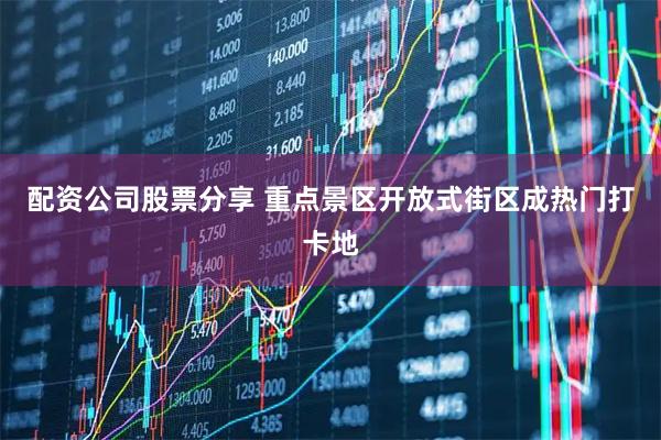 配资公司股票分享 重点景区开放式街区成热门打卡地