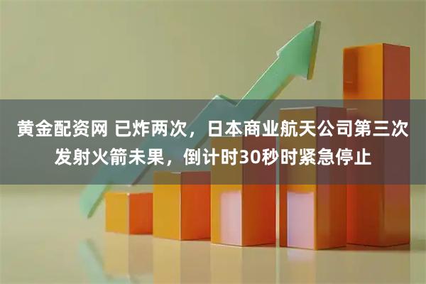 黄金配资网 已炸两次，日本商业航天公司第三次发射火箭未果，倒计时30秒时紧急停止