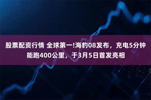 股票配资行情 全球第一!海豹08发布，充电5分钟能跑400公里，于3月5日首发亮相