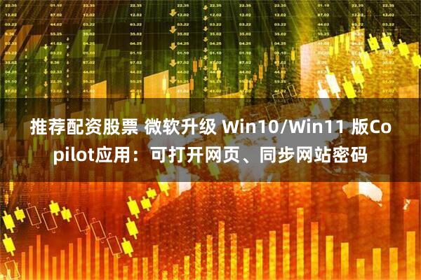 推荐配资股票 微软升级 Win10/Win11 版Copilot应用：可打开网页、同步网站密码
