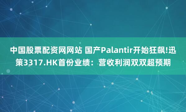 中国股票配资网网站 国产Palantir开始狂飙!迅策3317.HK首份业绩：营收利润双双超预期