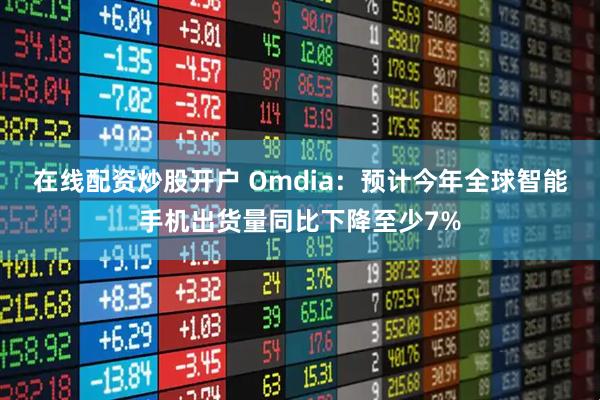 在线配资炒股开户 Omdia：预计今年全球智能手机出货量同比下降至少7%