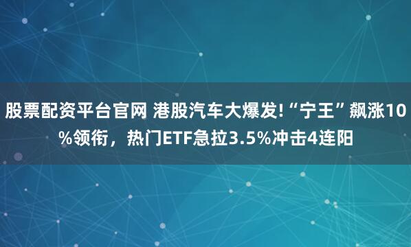 股票配资平台官网 港股汽车大爆发!“宁王”飙涨10%领衔，热门ETF急拉3.5%冲击4连阳