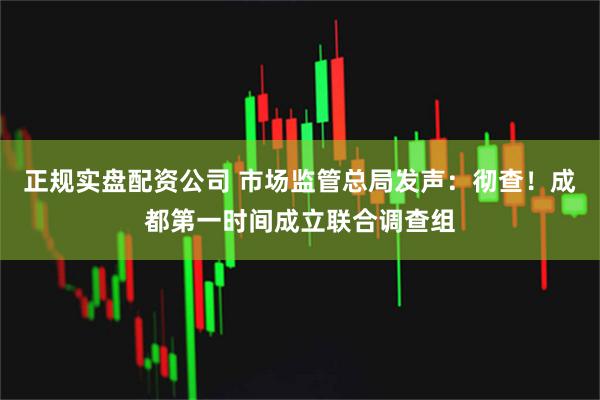 正规实盘配资公司 市场监管总局发声：彻查！成都第一时间成立联合调查组