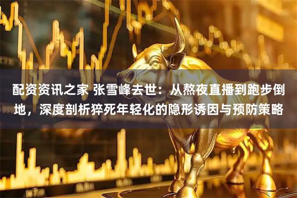 配资资讯之家 张雪峰去世：从熬夜直播到跑步倒地，深度剖析猝死年轻化的隐形诱因与预防策略