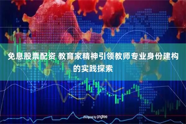 免息股票配资 教育家精神引领教师专业身份建构的实践探索