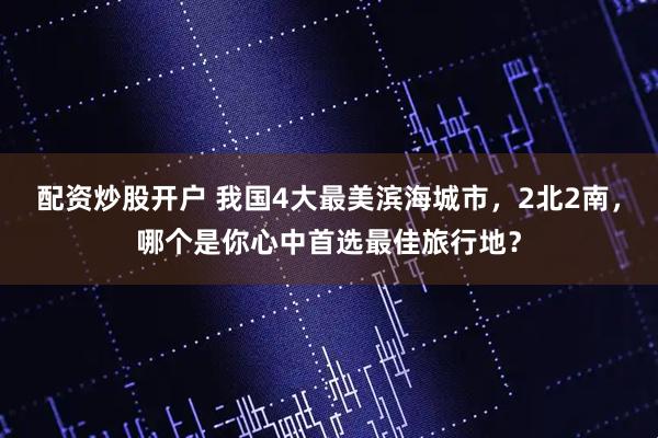 配资炒股开户 我国4大最美滨海城市，2北2南，哪个是你心中首选最佳旅行地？