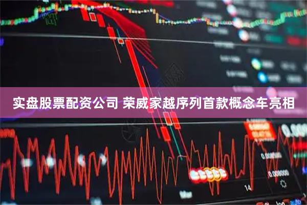实盘股票配资公司 荣威家越序列首款概念车亮相