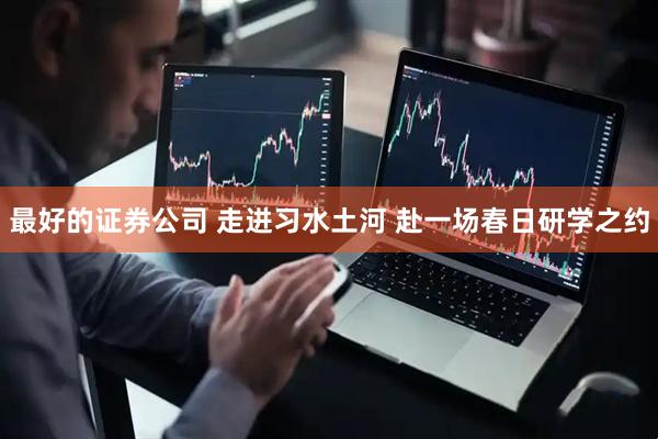 最好的证券公司 走进习水土河 赴一场春日研学之约