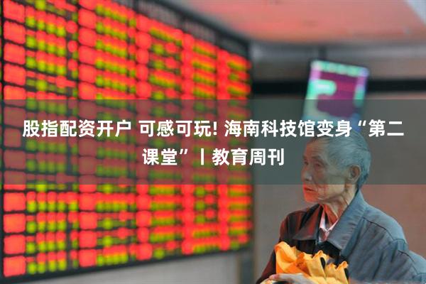 股指配资开户 可感可玩! 海南科技馆变身“第二课堂”丨教育周刊