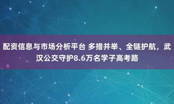 配资信息与市场分析平台 多措并举、全链护航，武汉公交守护8.6万名学子高考路