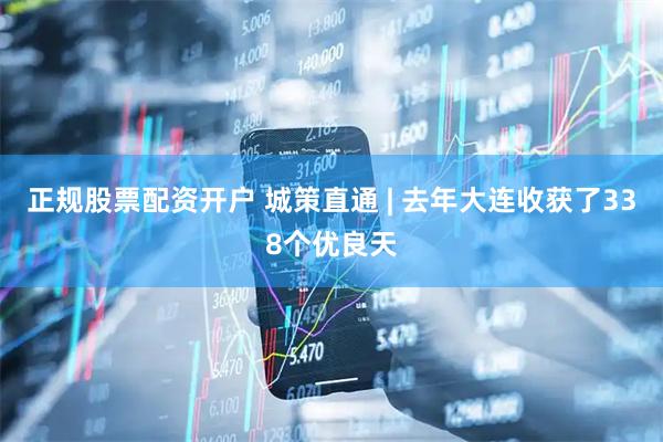 正规股票配资开户 城策直通 | 去年大连收获了338个优良天