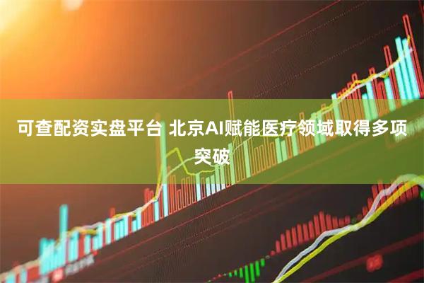 可查配资实盘平台 北京AI赋能医疗领域取得多项突破