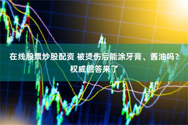 在线股票炒股配资 被烫伤后能涂牙膏、酱油吗？权威回答来了
